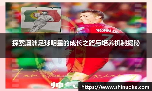 探索澳洲足球明星的成长之路与培养机制揭秘
