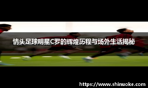 情头足球明星C罗的辉煌历程与场外生活揭秘