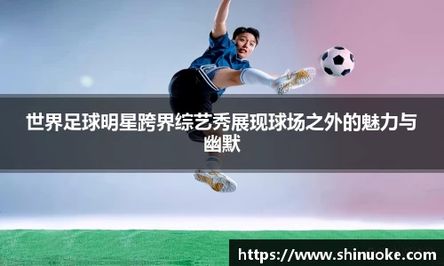 世界足球明星跨界综艺秀展现球场之外的魅力与幽默