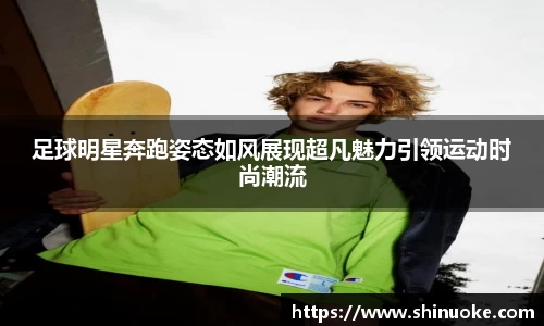 足球明星奔跑姿态如风展现超凡魅力引领运动时尚潮流