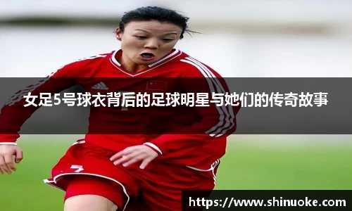 女足5号球衣背后的足球明星与她们的传奇故事